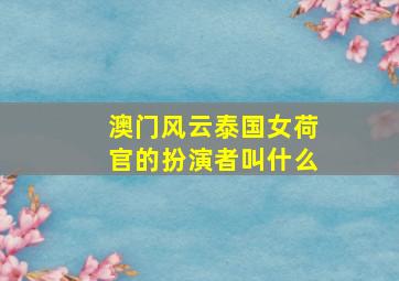 澳门风云泰国女荷官的扮演者叫什么