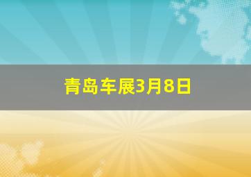 青岛车展3月8日